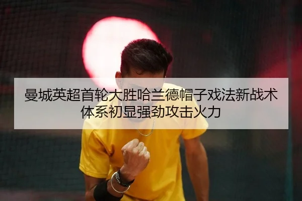 曼城英超首轮大胜哈兰德帽子戏法新战术体系初显强劲攻击火力